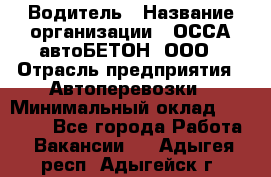 Водитель › Название организации ­ ОССА-автоБЕТОН, ООО › Отрасль предприятия ­ Автоперевозки › Минимальный оклад ­ 40 000 - Все города Работа » Вакансии   . Адыгея респ.,Адыгейск г.